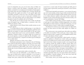 ANÓNIMO

LA VIDA DE LAZARILLO DE TORMES Y DE SUS FORTUNAS Y ADVERSIDADES

como la antiquísima arca, por ser de tantos años, la hallase sin
fuerza y corazón, antes muy blanda y carcomida, luego se me
rindió, y consintió en su costado por mi remedio un buen agujero.
Esto hecho, abro muy paso la llagada arca y, al tiento, del pan que
hallé partido hice según está escrito. Y con aquello algún tanto
consolado, tornando a cerrar, me volví a mis pajas, en las cuales
reposé y dormí un poco, lo cual yo hacía mal, y echábalo al no
comer; y ansí sería, porque cierto en aquel tiempo no me debían
de quitar el sueño los cuidados del rey de Francia.
Otro día fue por el señor mi amo visto el daño así del pan
como del agujero que yo había hecho, y comenzó a dar a los
diablos los ratones y decir:
«¿Qué diremos a esto? ¡Nunca haber sentido ratones en esta
casa sino agora!».
Y sin duda debía de decir verdad; porque si casa había de
haber en el reino justamente de ellos privilegiada, aquélla de razón
había de ser, porque no suelen morar donde no hay qué comer.
Torna a buscar clavos por la casa y por las paredes y tablillas a
tapárselos. Venida la noche y su reposo, luego era yo puesto en
pie con mi aparejo, y cuantos él tapaba de día, destapaba yo de
noche. En tal manera fue, y tal priesa nos dimos, que sin duda por
esto se debió decir:
«Donde una puerta se cierra, otra se abre».
Finalmente, parecíamos tener a destajo la tela de Penélope,
pues cuanto él tejía de día, rompía yo de noche; así en pocos días
y noches pusimos la pobre despensa de tal forma, que quien
quisiera propiamente della hablar, más corazas viejas de otro
tiempo que no arcaz la llamara, según la clavazón y tachuelas sobre
sí tenía.
De que vio no le aprovechar nada su remedio, dijo:
«Este arcaz está tan maltratado y es de madera tan vieja y
flaca, que no habrá ratón a quien se defienda; y va ya tal que, si
andamos más con él, nos dejará sin guarda; y aun lo peor, que
aunque hace poca, todavía hará falta faltando, y me pondrá en
© Pehuén Editores, 2001.

costa de tres o cuatro reales. El mejor remedio que hallo, pues el
de hasta aquí no aprovecha, armaré por de dentro a estos ratones
malditos».
Luego buscó prestada una ratonera, y con cortezas de queso
que a los vecinos pedía, contino el gato estaba armado dentro del
arca, lo cual era para mí singular auxilio; porque, puesto caso que
yo no había menester muchas salsas para comer, todavía me
holgaba con las cortezas del queso que de la ratonera sacaba, y sin
esto no perdonaba el ratonar del bodigo.
Como hallase el pan ratonado y el queso comido y no cayese
el ratón que lo comía, dábase al diablo, preguntaba a los vecinos
qué podría ser comer el queso y sacarlo de la ratonera, y no caer
ni quedar dentro el ratón, y hallar caída la trampilla del gato.
Acordaron los vecinos no ser el ratón el que este daño hacía,
porque no fuera menos de haber caído alguna vez. Díjole un
vecino:
«En vuestra casa yo me acuerdo que solía andar una culebra,
y ésta debe ser sin duda. Y lleva razón que, como es larga, tiene
lugar de tomar el cebo; y aunque la coja la trampilla encima, como
no entre toda dentro, tórnase a salir».
Cuadró a todos lo que aquél dijo, y alteró mucho a mi amo; y
dende en adelante no dormía tan a sueño suelto, que cualquier
gusano de la madera que de noche sonase, pensaba ser la culebra
que le roía el arca. Luego era puesto en pie, y con un garrote que
a la cabecera, desde que aquello le dijeron, ponía, daba en la
pecadora del arca grandes garrotazos, pensando espantar la
culebra. A los vecinos despertaba con el estruendo que hacía, y a
mí no me dejaba dormir. íbase a mis pajas y trastornábalas, y a mí
con ellas, pensando que se iba para mí y se envolvía en mis pajas
o en mi sayo, porque le decían que de noche acaecía a estos
animales, buscando calor, irse a las cunas donde están criaturas y
aun mordellas y hacerles peligrar. Yo las más veces hacía del
dormido, y en las mañas decíame él:
«Esta noche, mozo, ¿no sentiste nada? Pues tras la culebra
)16(

 