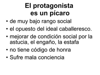El protagonista  es un p ícar o de muy bajo rango social  el opuesto del ideal caballeresco. mejorar de condici ón  social por la astucia, el enga ño, la estafa no tiene código de honra Sufre mala conciencia 