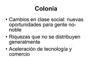 Colonia Cambios en clase social: nuevas oportunidades para gente no-noble Riquezas que no se distribuyen generalmente Aceleraci ón de tecnología y comercio 