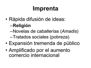Imprenta R ápida difusión de ideas: Religión Novelas de caballerías ( Amadis ) Tratados sociales (pobreza) Expansión tremenda de público Amplificado por el aumento comercio internacional 