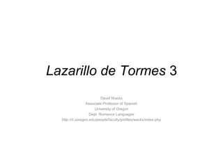 Lazarillo de Tormes 3
David Wacks
Associate Professor of Spanish
University of Oregon
Dept. Romance Languages
http://rl.uoregon.edu/people/faculty/profiles/wacks/index.php
 
