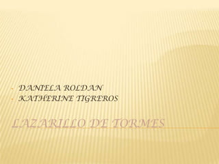 •   DANIELA ROLDAN
•   KATHERINE TIGREROS


LAZARILLO DE TORMES
 