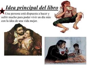 Idea principal del libro
Una persona está dispuesta a hacer y
sufrir mucho para poder vivir un día más
con la idea de una vida mejor.

 