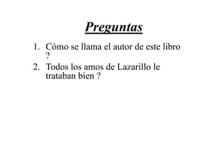Preguntas
1. Cómo se llama el autor de este libro
?
2. Todos los amos de Lazarillo le
trataban bien ?

 