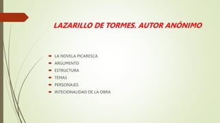 LAZARILLO DE TORMES. AUTOR ANÓNIMO
 LA NOVELA PICARESCA
 ARGUMENTO
 ESTRUCTURA
 TEMAS
 PERSONAJES
 INTECIONALIDAD DE LA OBRA
 