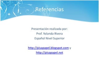 ReferenciasPresentaciónrealizadapor:Prof. Yolanda RiveraEspañolNivel Superiorhttp://pisapapel.blogspot.com yhttp://pisapapel.net
