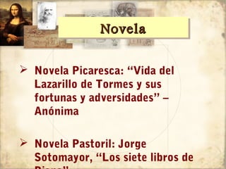 Novela
               Novela

 Novela Picaresca: “Vida del
  Lazarillo de Tormes y sus
  fortunas y adversidades” –
  Anónima

 Novela Pastoril: Jorge
  Sotomayor, “Los siete libros de
 