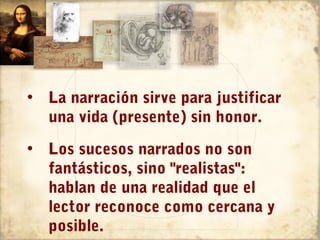 • La narración sirve para justificar
  una vida (presente) sin honor.
• Los sucesos narrados no son
  fantásticos, sino "realistas":
  hablan de una realidad que el
  lector reconoce como cercana y
  posible.
 