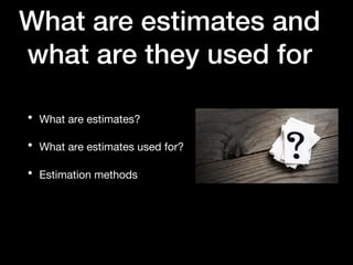 What are estimates and
what are they used for
• What are estimates?
• What are estimates used for?
• Estimation methods
 
