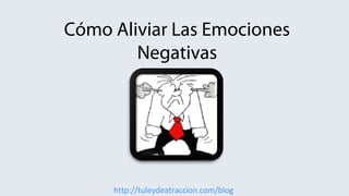 http://tuleydeatraccion.com/blog
Cómo Aliviar Las Emociones
Negativas
 