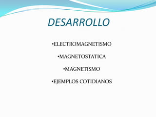 DESARROLLO
•ELECTROMAGNETISMO

 •MAGNETOSTATICA

   •MAGNETISMO

•EJEMPLOS COTIDIANOS
 
