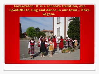 Lazarovden. It is a school’s tradition, our
LAZARKI to sing and dance in our town – Nova
Zagora.