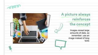 Images reveal large
amounts of data, so
remember: use an
image instead of long
texts
A picture always
reinforces
the concept
 
