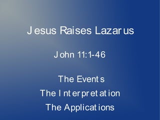 J esus Raises Lazarus
J ohn 11:1-46
The Event s
The I nt erpret at ion
The Applicat ions
 
