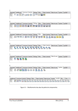 3




4




5




6




7




8




9




               Figura 11 – Detalhamento das abas da paleta de componentes.




Free Pascal LAZARUS                                                   Melo (2012)   9
 