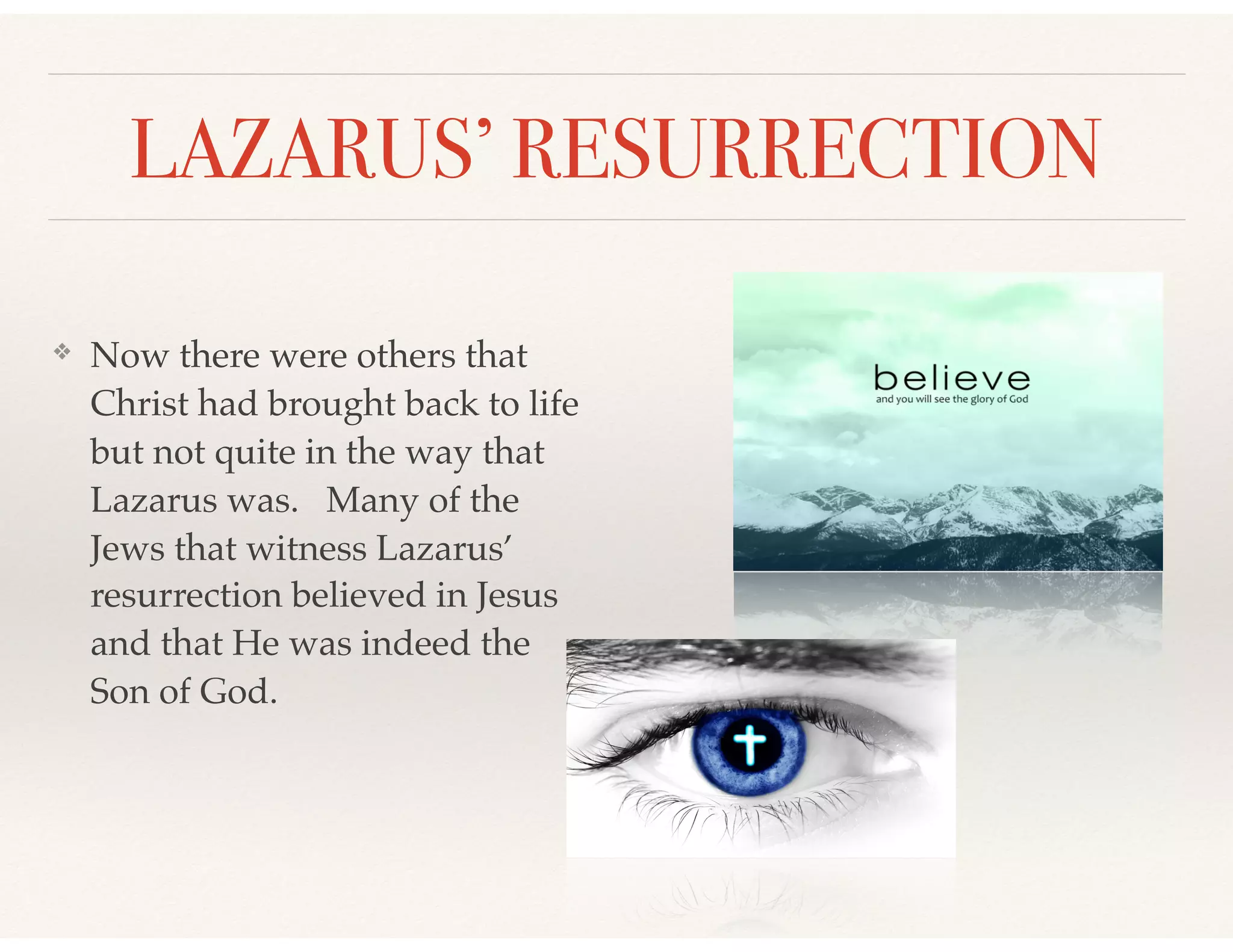 LAZARUS’ RESURRECTION
❖ Now there were others that
Christ had brought back to life
but not quite in the way that
Lazarus was. Many of the
Jews that witness Lazarus’
resurrection believed in Jesus
and that He was indeed the
Son of God.
 