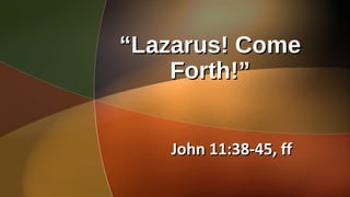 ““Lazarus! ComeLazarus! Come
Forth!”Forth!”
John 11:38-45, ffJohn 11:38-45, ff
 