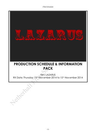 Film Schedule 
PRODUCTION SCHEDULE & INFORMATION 
PACK 
Film: LAZARUS 
RX Date: Thursday 13th November 2014 to 15th November 2014 
-1- 
 