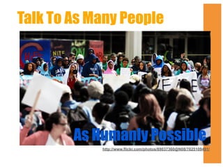 Talk To As Many People

As Humanly Possible
http://www.flickr.com/photos/69037360@N08/7025109491/

 
