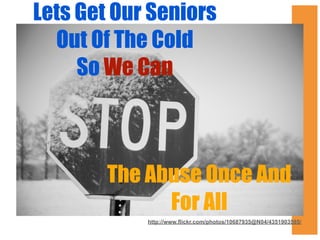 Lets Get Our Seniors
Out Of The Cold
So We Can

The Abuse Once And
For All
http://www.flickr.com/photos/10687935@N04/4351903595/

 