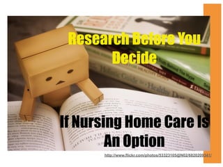 Research Before You
Decide

If Nursing Home Care Is
An Option
http://www.flickr.com/photos/53323105@N02/6820209341/

 