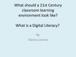What should a 21st Century
   classroom learning
 environment look like?

What is a Digital Literacy?

             By
       Stacey Lazarus
 