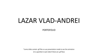 LAZAR VLAD-ANDREI
PORTOFOLIO
*some slides contain .gif files so use presentation mode to see the animation
(it is specified in each slide if there are .gif files)
 