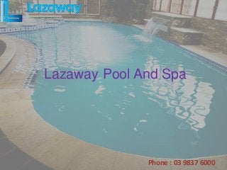 Lazaway Pool And Spa 
Phone : 03 9837 6000 
 