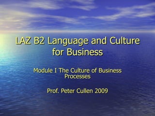 LAZ B2 Language and Culture for Business Module I The Culture of Business Processes Prof. Peter Cullen 2009 