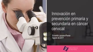Innovación en prevención primaria y secundaria en cáncer cervical
Innovación en
prevención primaria y
secundaria en cáncer
cervical
EduardoLazcano-Ponce
Agostode2017
1
 