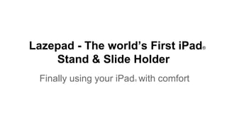 Lazepad - The world’s First iPad®
Stand & Slide Holder
Finally using your iPad® with comfort
 