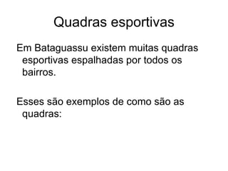 Quadras esportivas Em Bataguassu existem muitas quadras esportivas espalhadas por todos os bairros. Esses são exemplos de como são as quadras: 