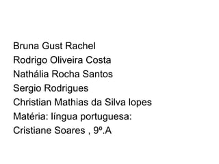 Bruna Gust Rachel Rodrigo Oliveira Costa Nathália Rocha Santos  Sergio Rodrigues Christian Mathias da Silva lopes Matéria: língua portuguesa: Cristiane Soares , 9º.A 