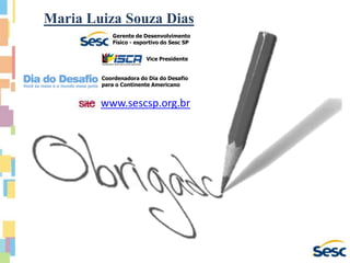 www.sescsp.org.br
Maria Luiza Souza Dias
Gerente de Desenvolvimento
Físico - esportivo do Sesc SP
Coordenadora do Dia do Desafio
para o Continente Americano
Vice Presidente
 