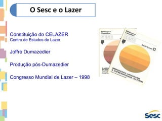 Constituição do CELAZER
Centro de Estudos de Lazer
Joffre Dumazedier
Produção pós-Dumazedier
Congresso Mundial de Lazer – 1998
O Sesc e o Lazer
 