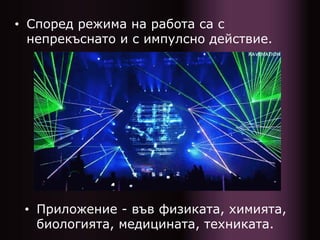 • Според режима на работа са с
непрекъснато и с импулсно действие.
• Приложение - във физиката, химията,
биологията, медицината, техниката.
 