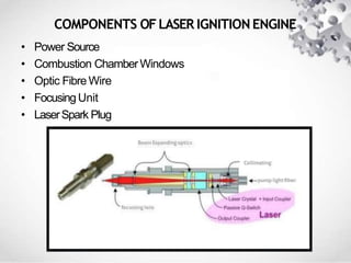COMPONENTS OFLASER IGNITION ENGINE
• Power Source
• Combustion ChamberWindows
• Optic FibreWire
• FocusingUnit
• LaserSpark Plug
 