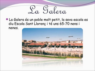 La Galera

La Galera és un poble molt petit, la seva escola es

diu Escola Sant Llorenç i té uns 65-70 nens i
nenes.

 