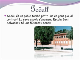 Godall

Godall és un poble també petit , no es gens pla, al

contrari. La seva escola s’anomena Escola Sant
Salvador i té uns 50 nens i nenes.

 