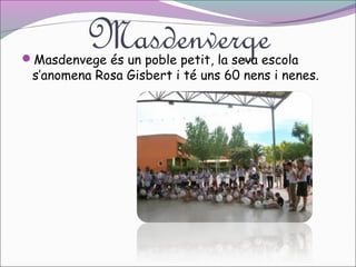 Masdenverge

Masdenvege és un poble petit, la seva escola

s’anomena Rosa Gisbert i té uns 60 nens i nenes.

 