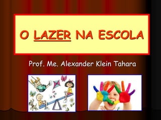 O LAZER NA ESCOLA
Prof. Me. Alexander Klein Tahara
 