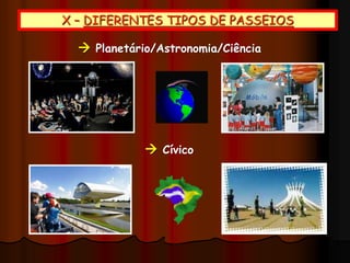 X – DIFERENTES TIPOS DE PASSEIOS
 Planetário/Astronomia/Ciência
 Cívico
 