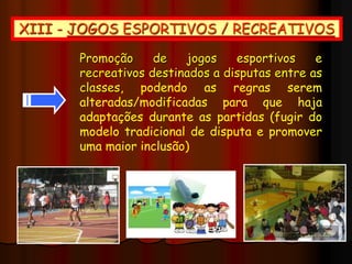 XIII - JOGOS ESPORTIVOS / RECREATIVOS
Promoção de jogos esportivos e
recreativos destinados a disputas entre as
classes, podendo as regras serem
alteradas/modificadas para que haja
adaptações durante as partidas (fugir do
modelo tradicional de disputa e promover
uma maior inclusão)
 