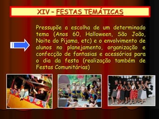 XIV – FESTAS TEMÁTICAS
Pressupõe a escolha de um determinado
tema (Anos 60, Halloween, São João,
Noite do Pijama, etc) e o envolvimento de
alunos no planejamento, organização e
confecção de fantasias e acessórios para
o dia da festa (realização também de
Festas Comunitárias)
 