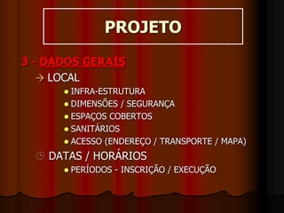 PROJETO
3 - DADOS GERAIS
 LOCAL
 INFRA-ESTRUTURA
 DIMENSÕES / SEGURANÇA
 ESPAÇOS COBERTOS
 SANITÁRIOS
 ACESSO (ENDEREÇO / TRANSPORTE / MAPA)
 DATAS / HORÁRIOS
 PERÍODOS - INSCRIÇÃO / EXECUÇÃO
 