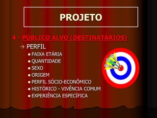 PROJETO
4 - PÚBLICO ALVO (DESTINATÁRIOS)
 PERFIL
 FAIXA ETÁRIA
 QUANTIDADE
 SEXO
 ORIGEM
 PERFIL SÓCIO-ECONÔMICO
 HISTÓRICO - VIVÊNCIA COMUM
 EXPERIÊNCIA ESPECÍFICA
 