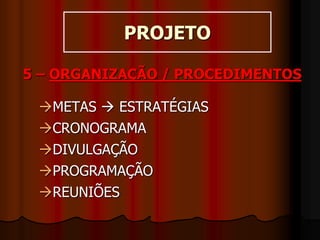 PROJETO
5 – ORGANIZAÇÃO / PROCEDIMENTOS
METAS  ESTRATÉGIAS
CRONOGRAMA
DIVULGAÇÃO
PROGRAMAÇÃO
REUNIÕES
 