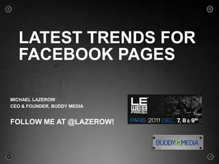 LATEST TRENDS FOR
  FACEBOOK PAGES

MICHAEL LAZEROW
CEO & FOUNDER, BUDDY MEDIA


FOLLOW ME AT @LAZEROW!



                             1
 