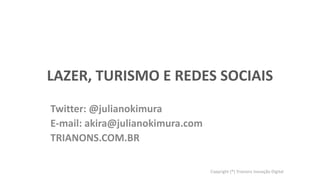 LAZER, TURISMO E REDES SOCIAIS
Twitter: @julianokimura
E-mail: akira@julianokimura.com
TRIANONS.COM.BR
Copyright (®) Trianons Inovação Digital

 