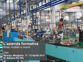 L'azienda formativa
Scopi, modello e metodi
CNA
Venezia -Marghera 11 / 12 Aprile 2013
di: Adriano De Vita
 